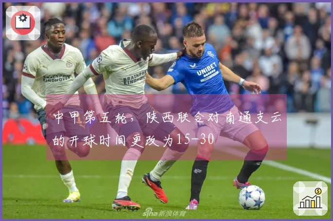 中甲第五轮，陕西联合对南通支云的开球时间更改为15-30