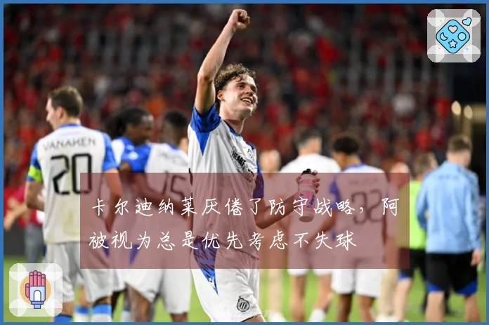 卡尔迪纳莱厌倦了防守战略，阿囧被视为总是优先考虑不失球