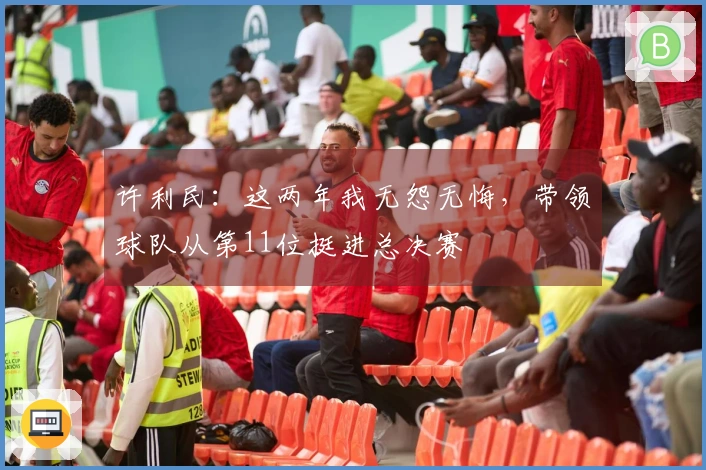 许利民：这两年我无怨无悔，带领球队从第11位挺进总决赛