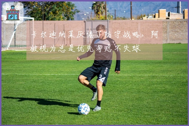 卡尔迪纳莱厌倦了防守战略，阿囧被视为总是优先考虑不失球