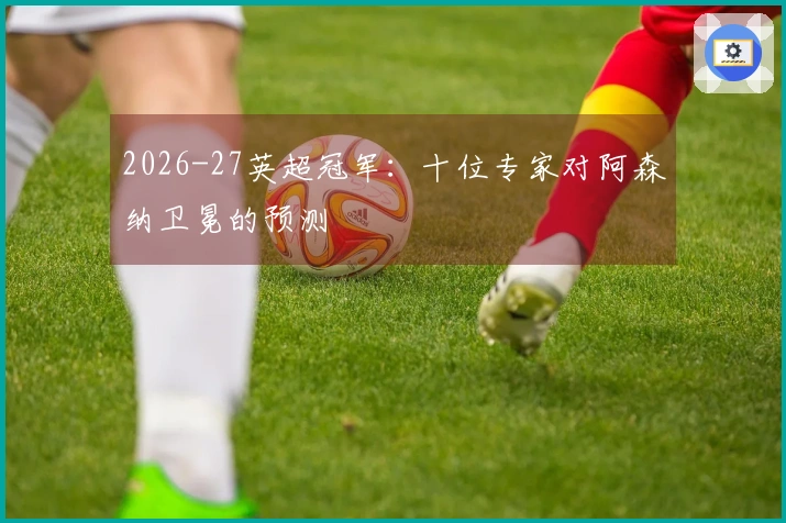 2026-27英超冠军：十位专家对阿森纳卫冕的预测