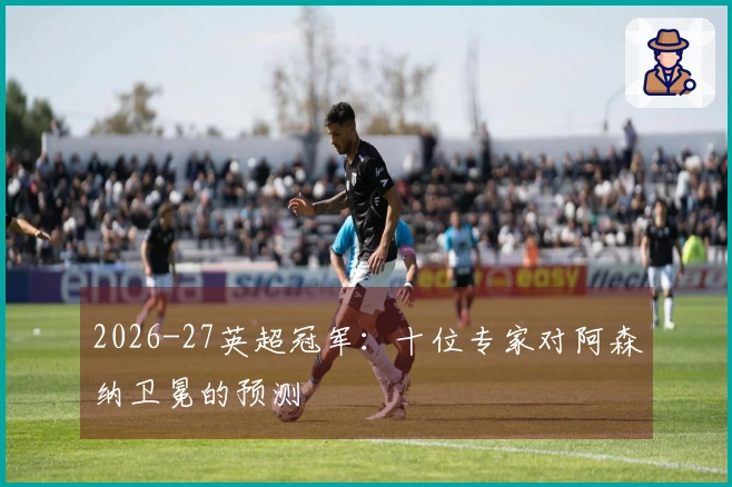2026-27英超冠军：十位专家对阿森纳卫冕的预测