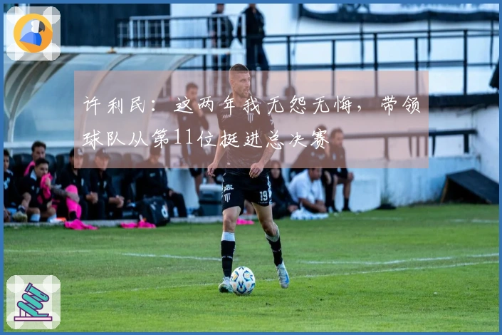 许利民：这两年我无怨无悔，带领球队从第11位挺进总决赛